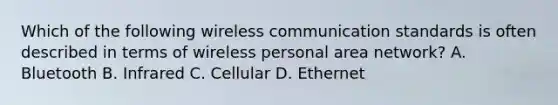 Which of the following wireless communication standards is often described in terms of wireless personal area network? A. Bluetooth B. Infrared C. Cellular D. Ethernet