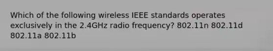 Which of the following wireless IEEE standards operates exclusively in the 2.4GHz radio frequency? 802.11n 802.11d 802.11a 802.11b