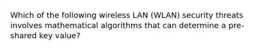 Which of the following wireless LAN (WLAN) security threats involves mathematical algorithms that can determine a pre-shared key value?