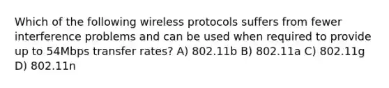 Which of the following wireless protocols suffers from fewer interference problems and can be used when required to provide up to 54Mbps transfer rates? A) 802.11b B) 802.11a C) 802.11g D) 802.11n