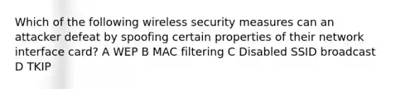 Which of the following wireless security measures can an attacker defeat by spoofing certain properties of their network interface card? A WEP B MAC filtering C Disabled SSID broadcast D TKIP