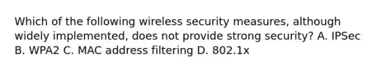 Which of the following wireless security measures, although widely implemented, does not provide strong security? A. IPSec B. WPA2 C. MAC address filtering D. 802.1x