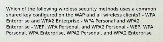 Which of the following wireless security methods uses a common shared key configured on the WAP and all wireless clients? - WPA Enterprise and WPA2 Enterprise - WPA Personal and WPA2 Enterprise - WEP, WPA Personal, and WPA2 Personal - WEP, WPA Personal, WPA Enterprise, WPA2 Personal, and WPA2 Enterprise