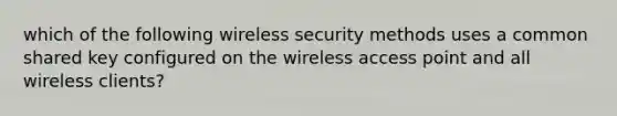 which of the following wireless security methods uses a common shared key configured on the wireless access point and all wireless clients?