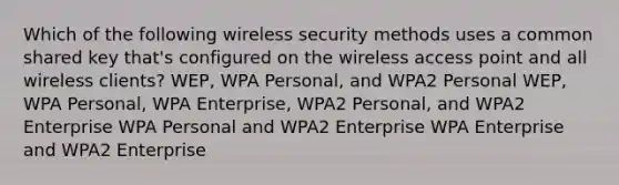 Which of the following wireless security methods uses a common shared key that's configured on the wireless access point and all wireless clients? WEP, WPA Personal, and WPA2 Personal WEP, WPA Personal, WPA Enterprise, WPA2 Personal, and WPA2 Enterprise WPA Personal and WPA2 Enterprise WPA Enterprise and WPA2 Enterprise