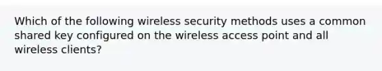 Which of the following wireless security methods uses a common shared key configured on the wireless access point and all wireless clients?