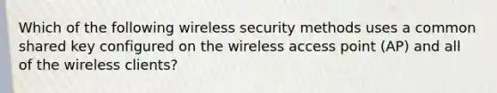 Which of the following wireless security methods uses a common shared key configured on the wireless access point (AP) and all of the wireless clients?