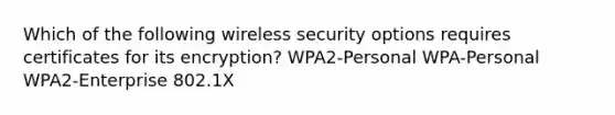 Which of the following wireless security options requires certificates for its encryption? WPA2-Personal WPA-Personal WPA2-Enterprise 802.1X