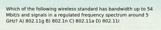 Which of the following wireless standard has bandwidth up to 54 Mbit/s and signals in a regulated frequency spectrum around 5 GHz? A) 802.11g B) 802.1n C) 802.11a D) 802.11i