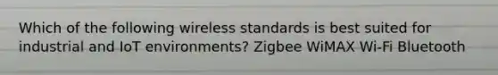 Which of the following wireless standards is best suited for industrial and IoT environments? Zigbee WiMAX Wi-Fi Bluetooth