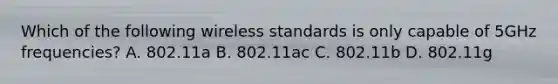 Which of the following wireless standards is only capable of 5GHz frequencies? A. 802.11a B. 802.11ac C. 802.11b D. 802.11g