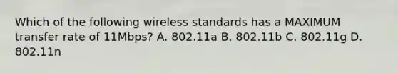 Which of the following wireless standards has a MAXIMUM transfer rate of 11Mbps? A. 802.11a B. 802.11b C. 802.11g D. 802.11n