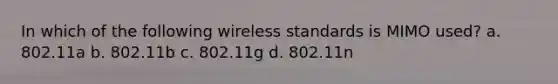 In which of the following wireless standards is MIMO used? a. 802.11a b. 802.11b c. 802.11g d. 802.11n