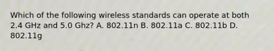 Which of the following wireless standards can operate at both 2.4 GHz and 5.0 Ghz? A. 802.11n B. 802.11a C. 802.11b D. 802.11g