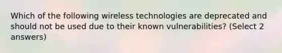 Which of the following wireless technologies are deprecated and should not be used due to their known vulnerabilities? (Select 2 answers)