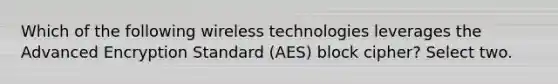 Which of the following wireless technologies leverages the Advanced Encryption Standard (AES) block cipher? Select two.