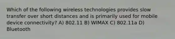 Which of the following wireless technologies provides slow transfer over short distances and is primarily used for mobile device connectivity? A) 802.11 B) WIMAX C) 802.11a D) Bluetooth