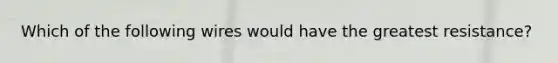 Which of the following wires would have the greatest resistance?