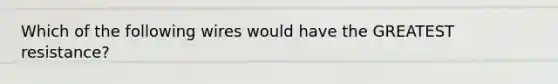 Which of the following wires would have the GREATEST resistance?