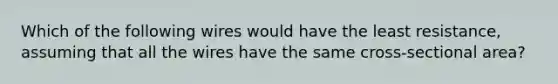 Which of the following wires would have the least resistance, assuming that all the wires have the same cross-sectional area?