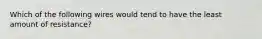 Which of the following wires would tend to have the least amount of resistance?