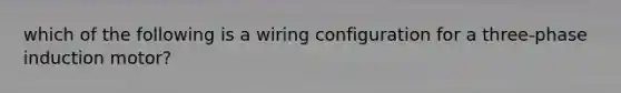 which of the following is a wiring configuration for a three-phase induction motor?