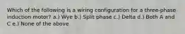 Which of the following is a wiring configuration for a three-phase induction motor? a.) Wye b.) Split phase c.) Delta d.) Both A and C e.) None of the above