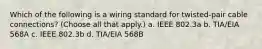 Which of the following is a wiring standard for twisted-pair cable connections? (Choose all that apply.) a. IEEE 802.3a b. TIA/EIA 568A c. IEEE 802.3b d. TIA/EIA 568B