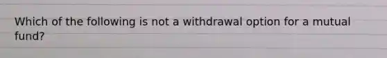 Which of the following is not a withdrawal option for a mutual fund?