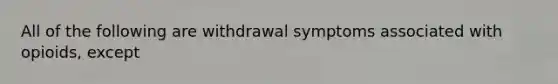 All of the following are withdrawal symptoms associated with opioids, except