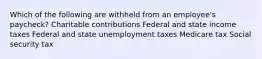 Which of the following are withheld from an employee's paycheck? Charitable contributions Federal and state income taxes Federal and state unemployment taxes Medicare tax Social security tax