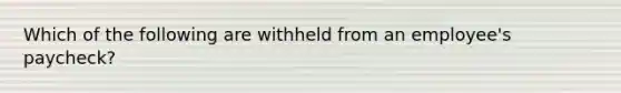 Which of the following are withheld from an employee's paycheck?