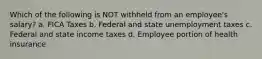 Which of the following is NOT withheld from an employee's salary? a. FICA Taxes b. Federal and state unemployment taxes c. Federal and state income taxes d. Employee portion of health insurance