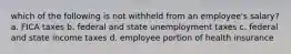 which of the following is not withheld from an employee's salary? a. FICA taxes b. federal and state unemployment taxes c. federal and state income taxes d. employee portion of health insurance