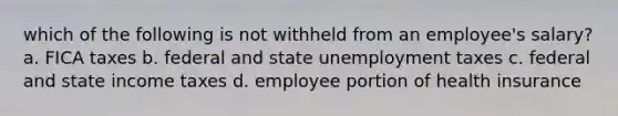 which of the following is not withheld from an employee's salary? a. FICA taxes b. federal and state unemployment taxes c. federal and state income taxes d. employee portion of health insurance