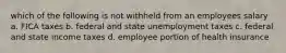 which of the following is not withheld from an employees salary a. FICA taxes b. federal and state unemployment taxes c. federal and state income taxes d. employee portion of health insurance