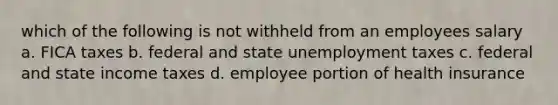 which of the following is not withheld from an employees salary a. FICA taxes b. federal and state unemployment taxes c. federal and state income taxes d. employee portion of health insurance