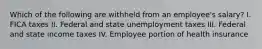 Which of the following are withheld from an employee's salary? I. FICA taxes II. Federal and state unemployment taxes III. Federal and state income taxes IV. Employee portion of health insurance