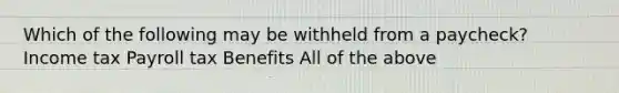 Which of the following may be withheld from a paycheck? Income tax Payroll tax Benefits All of the above