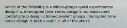 Which of the following is a within-groups quasi experimental design? a. interrupted time-series design b. nonequivalent control group design c.Nonequivalent groups interrupted time-series design d. both a and c e. all of the above