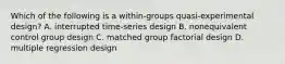 Which of the following is a within-groups quasi-experimental design? A. interrupted time-series design B. nonequivalent control group design C. matched group factorial design D. multiple regression design