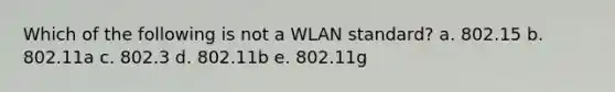 Which of the following is not a WLAN standard? a. 802.15 b. 802.11a c. 802.3 d. 802.11b e. 802.11g