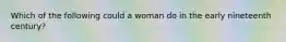 Which of the following could a woman do in the early nineteenth century?