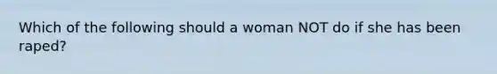 Which of the following should a woman NOT do if she has been raped?