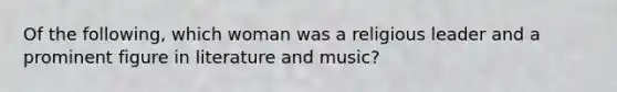 Of the following, which woman was a religious leader and a prominent figure in literature and music?