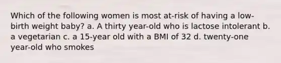 Which of the following women is most at-risk of having a low-birth weight baby? a. A thirty year-old who is lactose intolerant b. a vegetarian c. a 15-year old with a BMI of 32 d. twenty-one year-old who smokes