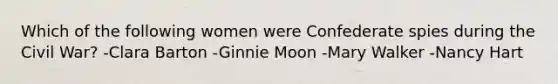 Which of the following women were Confederate spies during the Civil War? -Clara Barton -Ginnie Moon -Mary Walker -Nancy Hart