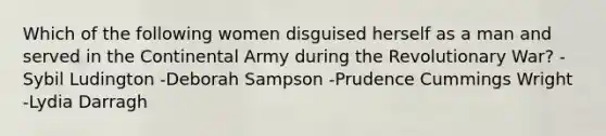 Which of the following women disguised herself as a man and served in the Continental Army during the Revolutionary War? -Sybil Ludington -Deborah Sampson -Prudence Cummings Wright -Lydia Darragh