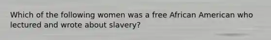 Which of the following women was a free African American who lectured and wrote about slavery?