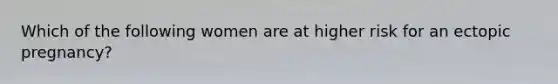 Which of the following women are at higher risk for an ectopic pregnancy?